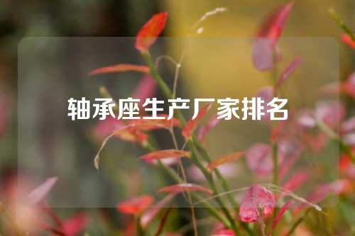 軸承座生產(chǎn)廠家排名