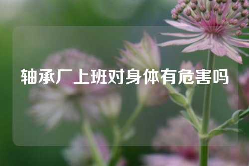 軸承廠上班對(duì)身體有危害嗎